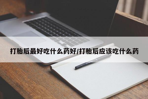 打胎药哪里能买到意外怀孕咨询打胎后最好吃什么药好/打胎后应该吃什么药