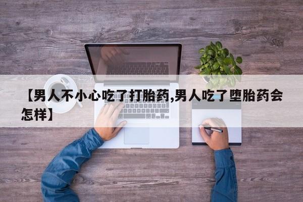打胎药哪里能买到意外怀孕咨询【男人不小心吃了打胎药,男人吃了堕胎药会怎样】