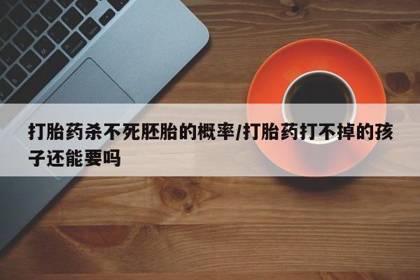 打胎药哪里能买到意外怀孕咨询打胎药杀不死胚胎的概率/打胎药打不掉的孩子还能要吗