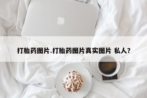 打胎药哪里能买到意外怀孕咨询打胎药图片.打胎药图片真实图片 私人？
