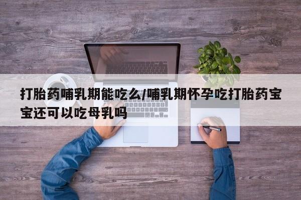 打胎药哪里能买到意外怀孕咨询打胎药哺乳期能吃么/哺乳期怀孕吃打胎药宝宝还可以吃母乳吗