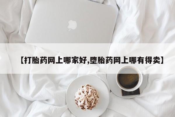 打胎药哪里能买到意外怀孕咨询【打胎药网上哪家好,堕胎药网上哪有得卖】