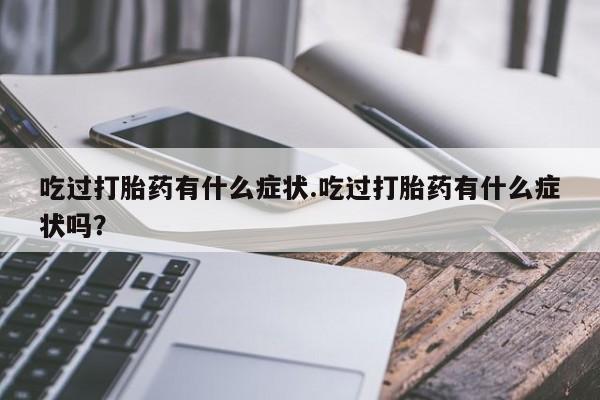 打胎药哪里能买到意外怀孕咨询吃过打胎药有什么症状.吃过打胎药有什么症状吗？