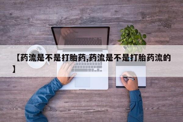 打胎药哪里能买到意外怀孕咨询【药流是不是打胎药,药流是不是打胎药流的】