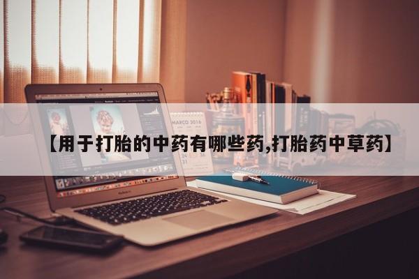 打胎药哪里能买到意外怀孕咨询【用于打胎的中药有哪些药,打胎药中草药】