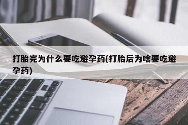 打胎药哪里能买到意外怀孕咨询打胎完为什么要吃避孕药(打胎后为啥要吃避孕药)