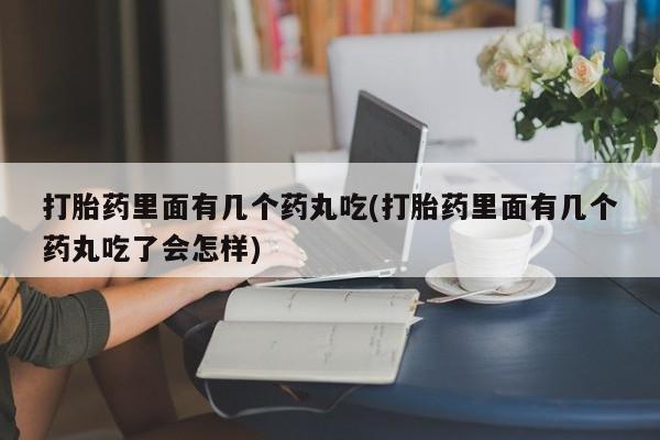 打胎药哪里能买到意外怀孕咨询打胎药里面有几个药丸吃(打胎药里面有几个药丸吃了会怎样)