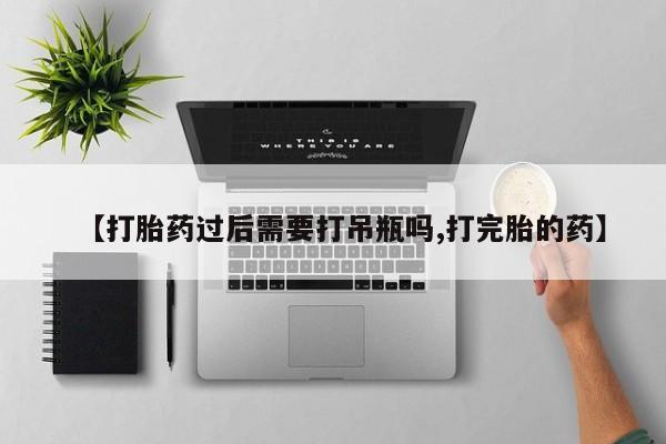 打胎药哪里能买到意外怀孕咨询【打胎药过后需要打吊瓶吗,打完胎的药】