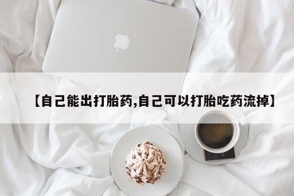 打胎药哪里能买到意外怀孕咨询【自己能出打胎药,自己可以打胎吃药流掉】