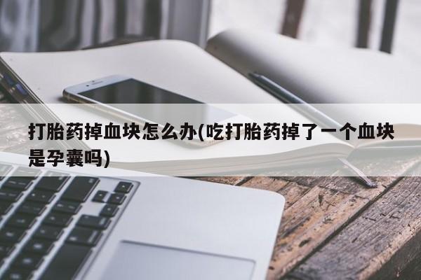 打胎药哪里能买到意外怀孕咨询打胎药掉血块怎么办(吃打胎药掉了一个血块是孕囊吗)