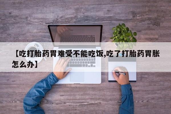 打胎药哪里能买到意外怀孕咨询【吃打胎药胃难受不能吃饭,吃了打胎药胃胀怎么办】