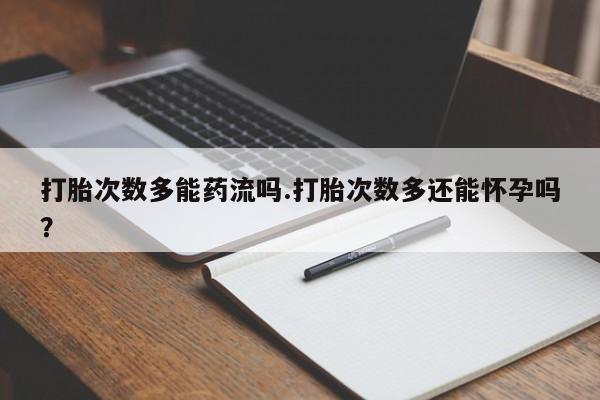 打胎药哪里能买到意外怀孕咨询打胎次数多能药流吗.打胎次数多还能怀孕吗？
