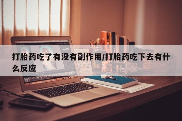 打胎药哪里能买到意外怀孕咨询打胎药吃了有没有副作用/打胎药吃下去有什么反应