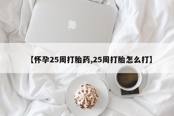 打胎药哪里能买到意外怀孕咨询【怀孕25周打胎药,25周打胎怎么打】