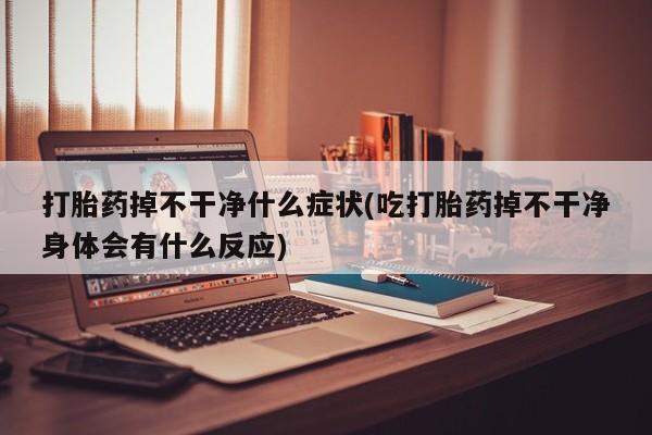 打胎药哪里能买到意外怀孕咨询打胎药掉不干净什么症状(吃打胎药掉不干净身体会有什么反应)