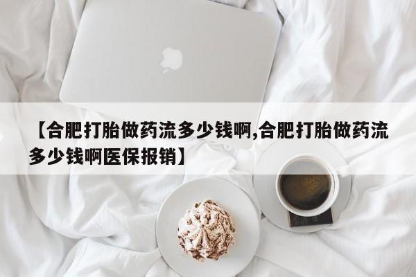 打胎药哪里能买到意外怀孕咨询【合肥打胎做药流多少钱啊,合肥打胎做药流多少钱啊医保报销】