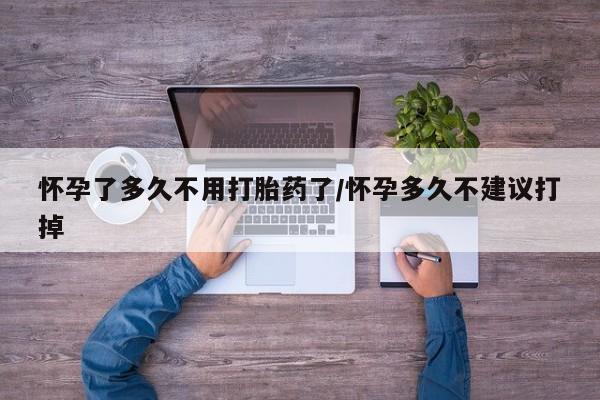 打胎药哪里能买到意外怀孕咨询怀孕了多久不用打胎药了/怀孕多久不建议打掉