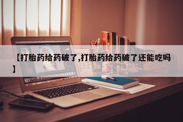 打胎药哪里能买到意外怀孕咨询【打胎药给药破了,打胎药给药破了还能吃吗】