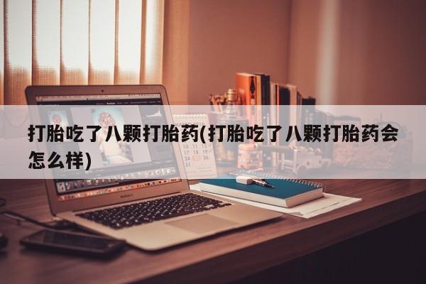 打胎药哪里能买到意外怀孕咨询打胎吃了八颗打胎药(打胎吃了八颗打胎药会怎么样)