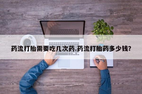 打胎药哪里能买到意外怀孕咨询药流打胎需要吃几次药.药流打胎药多少钱？