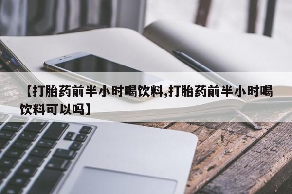 打胎药哪里能买到意外怀孕咨询【打胎药前半小时喝饮料,打胎药前半小时喝饮料可以吗】