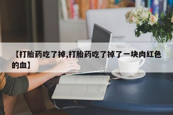 打胎药哪里能买到意外怀孕咨询【打胎药吃了掉,打胎药吃了掉了一块肉红色的血】