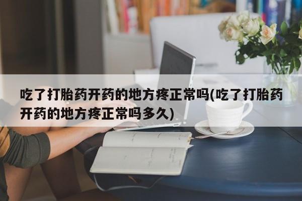 打胎药哪里能买到意外怀孕咨询吃了打胎药开药的地方疼正常吗(吃了打胎药开药的地方疼正常吗多久)