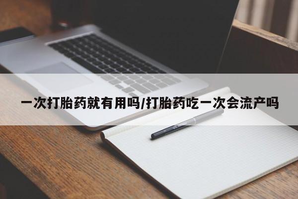 打胎药哪里能买到意外怀孕咨询一次打胎药就有用吗/打胎药吃一次会流产吗