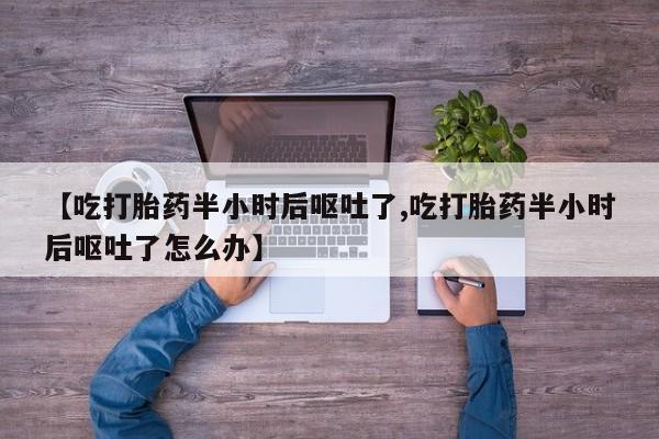 打胎药哪里能买到意外怀孕咨询【吃打胎药半小时后呕吐了,吃打胎药半小时后呕吐了怎么办】