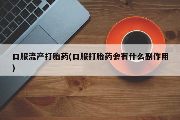 打胎药哪里能买到意外怀孕咨询口服流产打胎药(口服打胎药会有什么副作用)