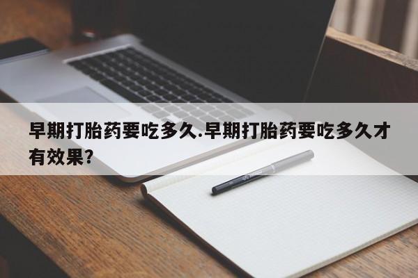 打胎药哪里能买到意外怀孕咨询早期打胎药要吃多久.早期打胎药要吃多久才有效果？