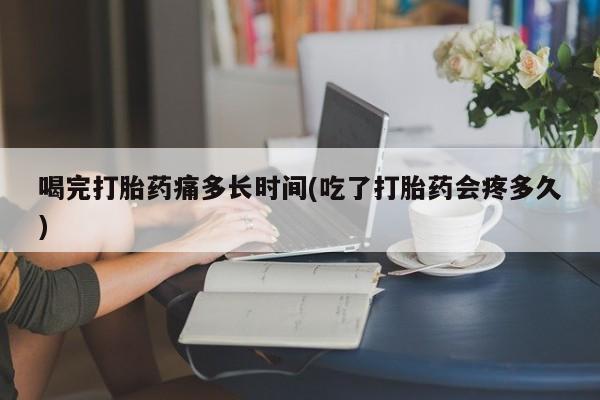 打胎药哪里能买到意外怀孕咨询喝完打胎药痛多长时间(吃了打胎药会疼多久)