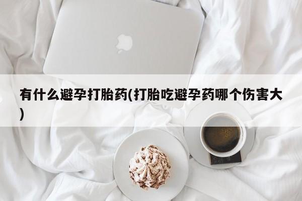 打胎药哪里能买到意外怀孕咨询有什么避孕打胎药(打胎吃避孕药哪个伤害大)