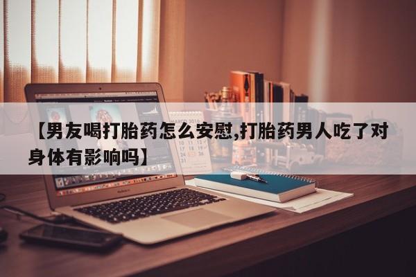 打胎药哪里能买到意外怀孕咨询【男友喝打胎药怎么安慰,打胎药男人吃了对身体有影响吗】