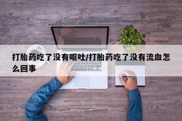 打胎药哪里能买到意外怀孕咨询打胎药吃了没有呕吐/打胎药吃了没有流血怎么回事