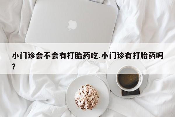 打胎药哪里能买到意外怀孕咨询小门诊会不会有打胎药吃.小门诊有打胎药吗？