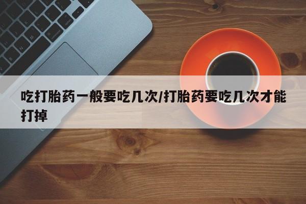 打胎药哪里能买到意外怀孕咨询吃打胎药一般要吃几次/打胎药要吃几次才能打掉