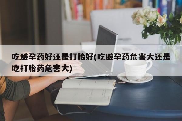 打胎药哪里能买到意外怀孕咨询吃避孕药好还是打胎好(吃避孕药危害大还是吃打胎药危害大)