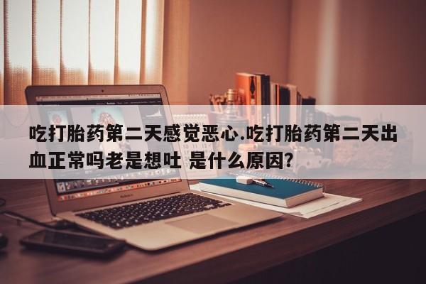 打胎药哪里能买到意外怀孕咨询吃打胎药第二天感觉恶心.吃打胎药第二天出血正常吗老是想吐 是什么原因？
