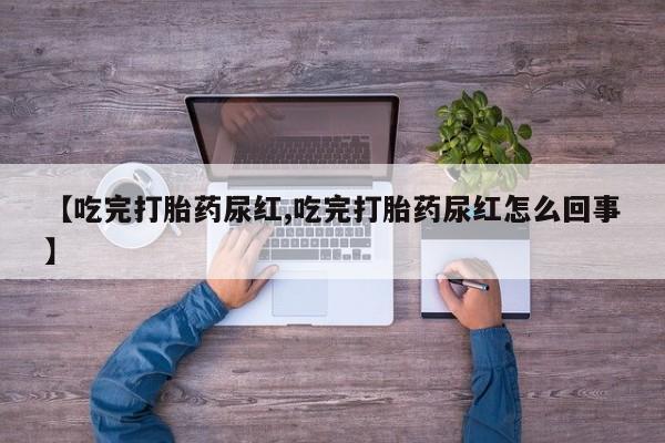 打胎药哪里能买到意外怀孕咨询【吃完打胎药尿红,吃完打胎药尿红怎么回事】