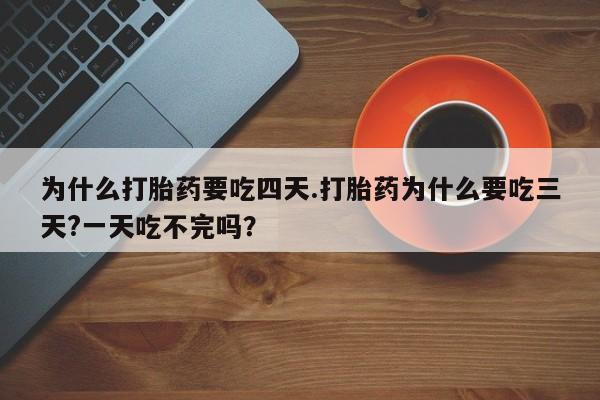 打胎药哪里能买到意外怀孕咨询为什么打胎药要吃四天.打胎药为什么要吃三天?一天吃不完吗？