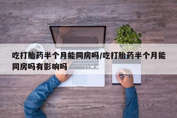 打胎药哪里能买到意外怀孕咨询吃打胎药半个月能同房吗/吃打胎药半个月能同房吗有影响吗