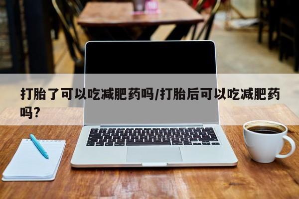 打胎药哪里能买到意外怀孕咨询打胎了可以吃减肥药吗/打胎后可以吃减肥药吗?