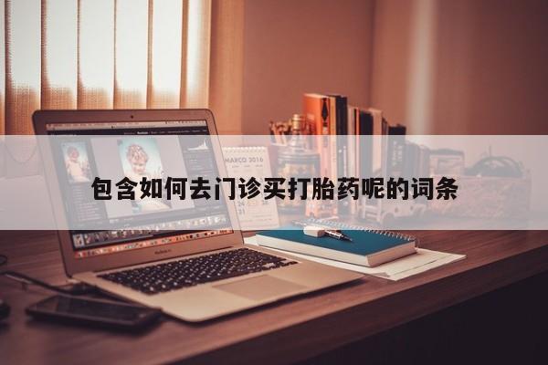 打胎药哪里能买到意外怀孕咨询包含如何去门诊买打胎药呢的词条