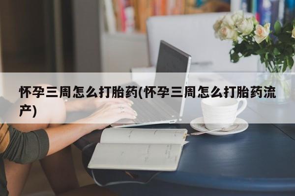 打胎药哪里能买到意外怀孕咨询怀孕三周怎么打胎药(怀孕三周怎么打胎药流产)