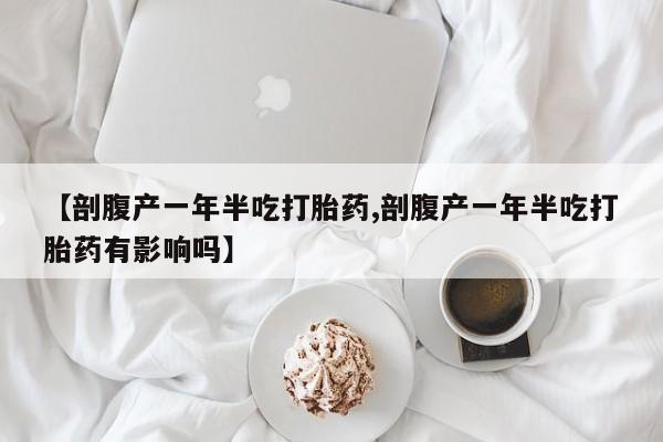 打胎药哪里能买到意外怀孕咨询【剖腹产一年半吃打胎药,剖腹产一年半吃打胎药有影响吗】