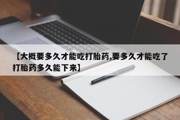 打胎药哪里能买到意外怀孕咨询【大概要多久才能吃打胎药,要多久才能吃了打胎药多久能下来】