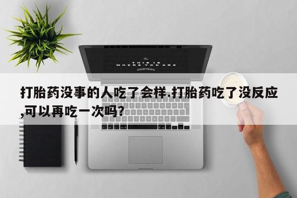 打胎药哪里能买到意外怀孕咨询打胎药没事的人吃了会样.打胎药吃了没反应,可以再吃一次吗？