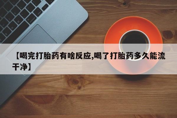 打胎药哪里能买到意外怀孕咨询【喝完打胎药有啥反应,喝了打胎药多久能流干净】