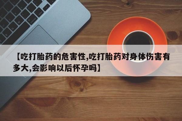 打胎药哪里能买到意外怀孕咨询【吃打胎药的危害性,吃打胎药对身体伤害有多大,会影响以后怀孕吗】